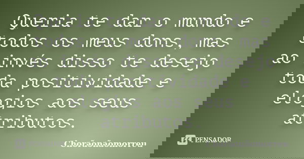 Queria te dar o mundo e todos os meus dons, mas ao invés disso te desejo toda positividade e elogios aos seus atributos.... Frase de Chorãonãomorreu.