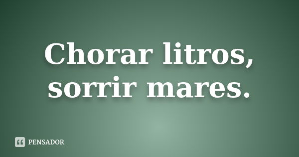 Chorar litros, sorrir mares.... Frase de Desconheço.