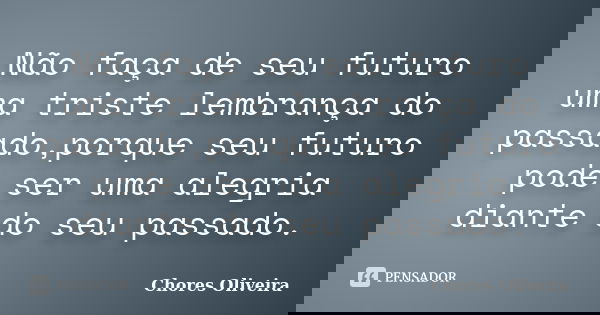Não faça de seu futuro uma triste lembrança do passado,porque seu futuro pode ser uma alegria diante do seu passado.... Frase de Chores Oliveira.