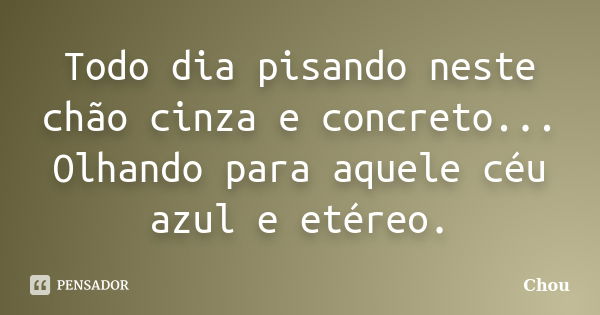 Todo dia pisando neste chão cinza e concreto... Olhando para aquele céu azul e etéreo.... Frase de Chou.