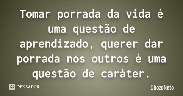Tomar porrada da vida é uma questão de aprendizado, querer dar porrada nos outros é uma questão de caráter.... Frase de ChozoNeto.