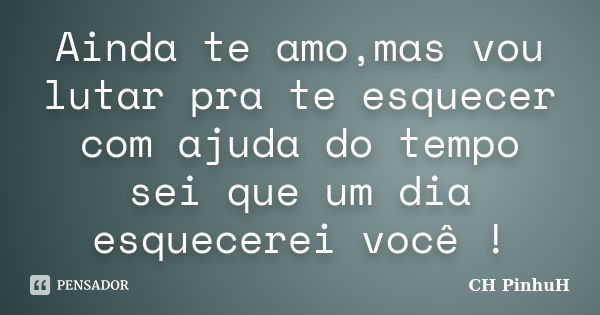 Ainda te amo,mas vou lutar pra te esquecer com ajuda do tempo sei que um dia esquecerei você !... Frase de CH PinhuH.