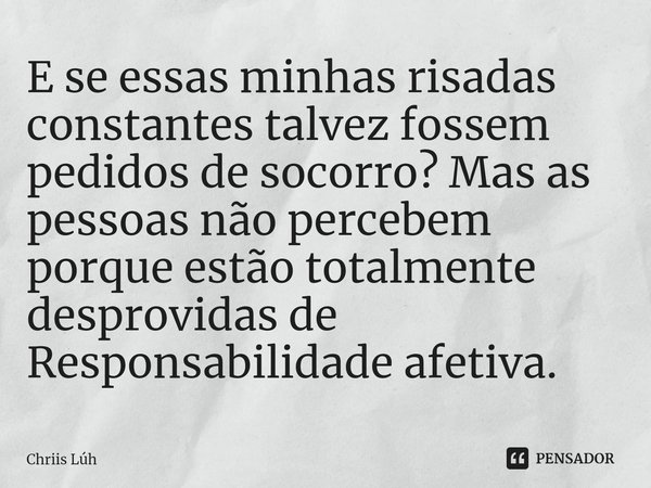 ⁠E se essas minhas risadas constantes talvez fossem pedidos de socorro? Mas as pessoas não percebem porque estão totalmente desprovidas de Responsabilidade afet... Frase de Chriis Lúh.