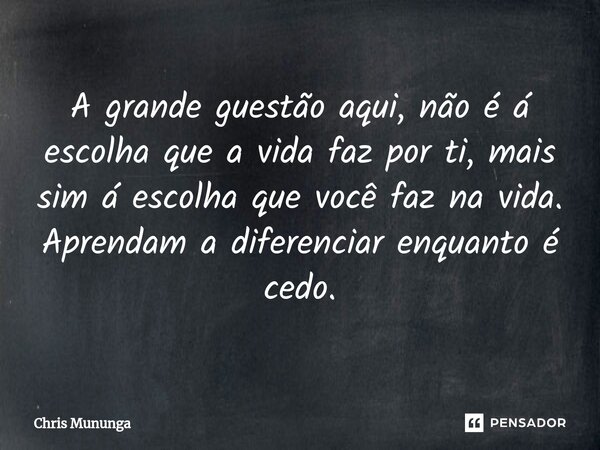 ⁠A grande guestão aqui, não é á escolha que a vida faz por ti, mais sim á escolha que você faz na vida. Aprendam a diferenciar enquanto é cedo.... Frase de Chris.