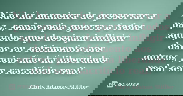 Não há maneira de preservar a paz, senão pela guerra a todos aqueles que desejam infligir dano ou sofrimento aos outros, pois não há liberdade real sem sacrifíc... Frase de Chris Adamas Stifller.