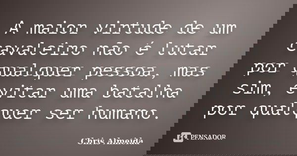 A maior virtude de um cavaleiro não é lutar por qualquer pessoa, mas sim, evitar uma batalha por qualquer ser humano.... Frase de Chris Almeida.