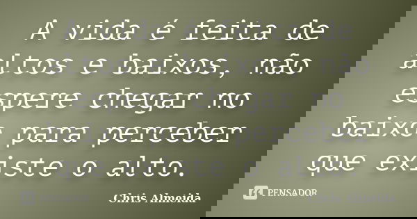 A vida é feita de altos e baixos, não espere chegar no baixo para perceber que existe o alto.... Frase de Chris Almeida.