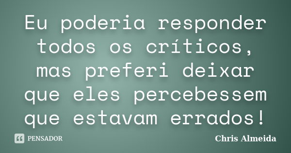 Eu poderia responder todos os críticos, mas preferi deixar que eles percebessem que estavam errados!... Frase de Chris Almeida.