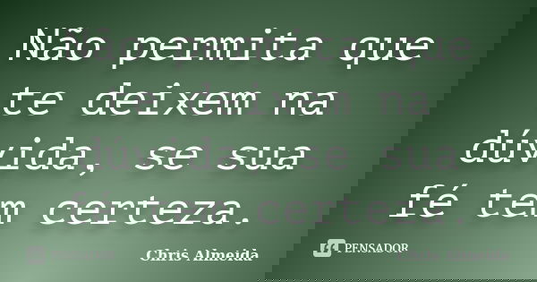 Não permita que te deixem na dúvida, se sua fé tem certeza.... Frase de Chris Almeida.