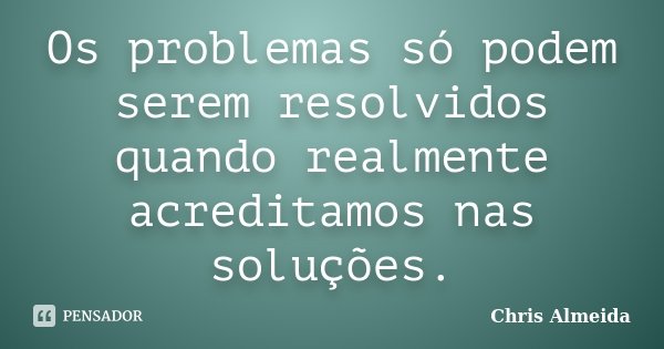 Os problemas só podem serem resolvidos quando realmente acreditamos nas soluções.... Frase de Chris Almeida.