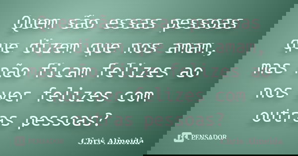 Quem são essas pessoas que dizem que nos amam, mas não ficam felizes ao nos ver felizes com outras pessoas?... Frase de Chris Almeida.