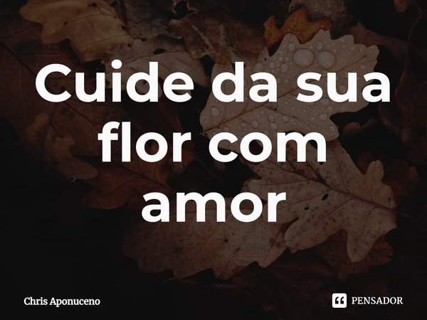 ⁠Cuide da sua flor com amor... Frase de Chris Aponuceno.