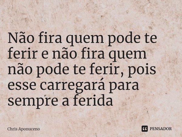 ⁠Não fira quem pode te ferir e não fira quem não pode te ferir, pois esse carregará para sempre a ferida... Frase de Chris Aponuceno.