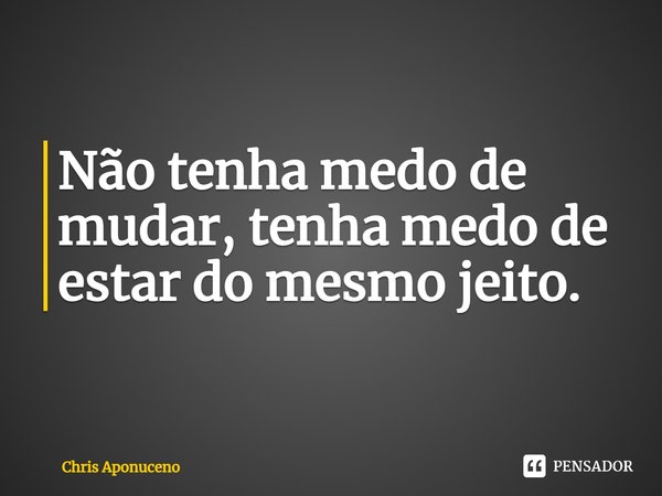 ⁠Não tenha medo de mudar, tenha medo de estar do mesmo jeito.... Frase de Chris Aponuceno.