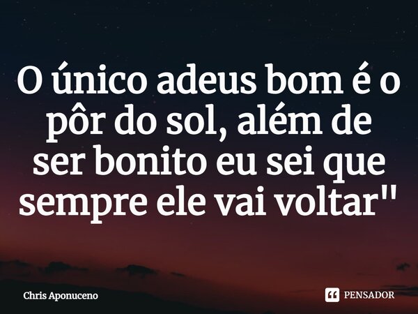 ⁠O único adeus bom é o pôr do sol, além de ser bonito eu sei que sempre ele vai voltar"... Frase de Chris Aponuceno.