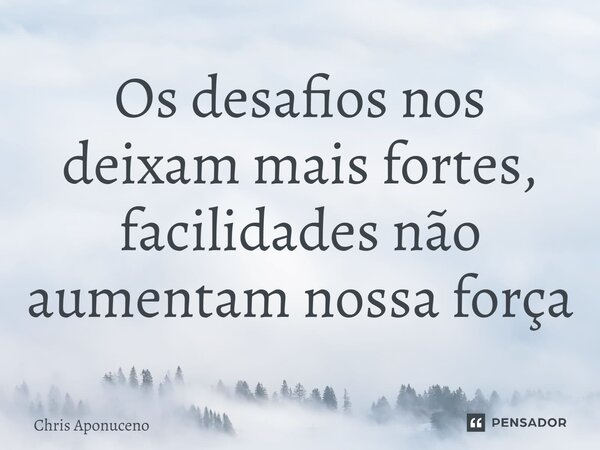 ⁠Os desafios nos deixam mais fortes, facilidades não aumentam nossa força... Frase de Chris Aponuceno.