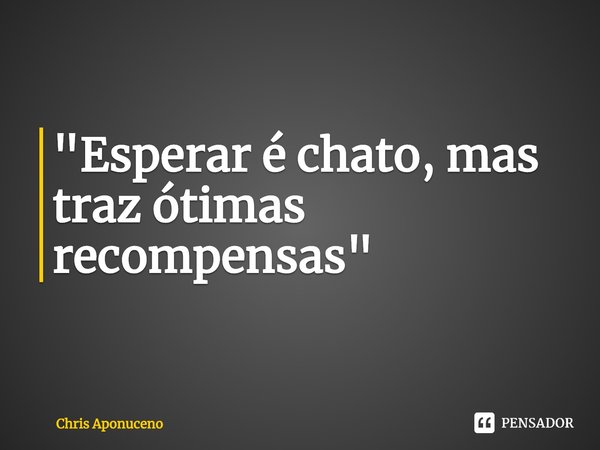 "Esperar é chato, mas traz ótimas recompensas"⁠... Frase de Chris Aponuceno.