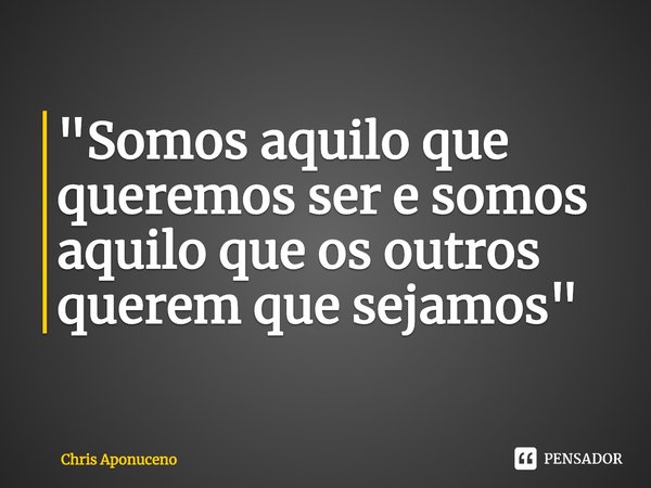 ⁠"Somos aquilo que queremos ser e somos aquilo que os outros querem que sejamos"... Frase de Chris Aponuceno.