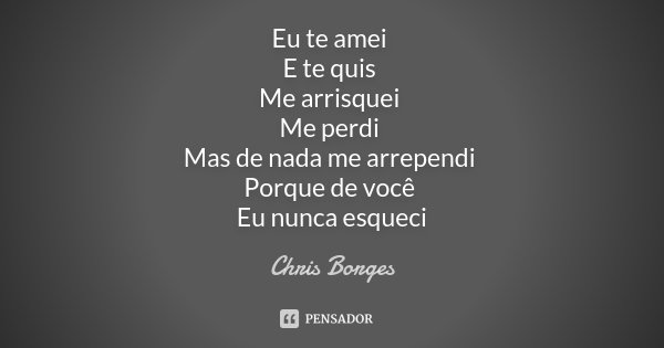 Eu te amei E te quis Me arrisquei Me perdi Mas de nada me arrependi Porque de você Eu nunca esqueci... Frase de Chris Borges.