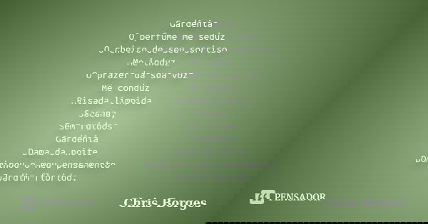 Gardênia O perfume me seduz O cheiro de seu sorriso Me induz O prazer da sua voz Me conduz Risada límpida Sacana, Sem ruídos Gardênia Dama da noite Dominou o me... Frase de Chris Borges.
