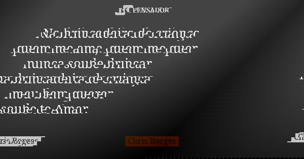 Na brincadeira de criança quem me ama, quem me quer nunca soube brincar na brincadeira de criança meu bem querer soube te Amar.... Frase de Chris Borges.