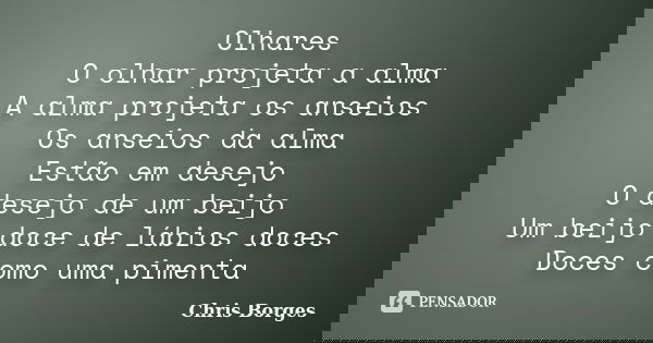Olhares O olhar projeta a alma A alma projeta os anseios Os anseios da alma Estão em desejo O desejo de um beijo Um beijo doce de lábios doces Doces como uma pi... Frase de Chris Borges.