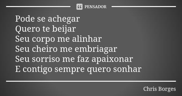 Pode se achegar Quero te beijar Seu corpo me alinhar Seu cheiro me embriagar Seu sorriso me faz apaixonar E contigo sempre quero sonhar... Frase de Chris Borges.