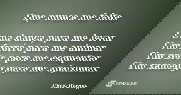 Que nunca me falte Uma dança para me levar Um forró para me animar Um xote para me esquentar Um xamego para me apaixonar.... Frase de Chris Borges.