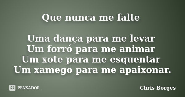 Que nunca me falte Uma dança para me levar Um forró para me animar Um xote para me esquentar Um xamego para me apaixonar.... Frase de Chris Borges.