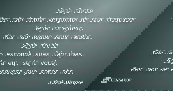 Seja forte Mas não tenha vergonha da sua fraqueza Seja corajoso, Mas não negue seus medos. Seja feliz Mas não esconda suas lágrimas. Seja eu, seja você, Mas não... Frase de Chris Borges.