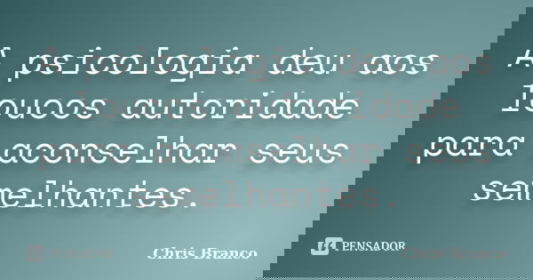 A psicologia deu aos loucos autoridade para aconselhar seus semelhantes.... Frase de Chris Branco.