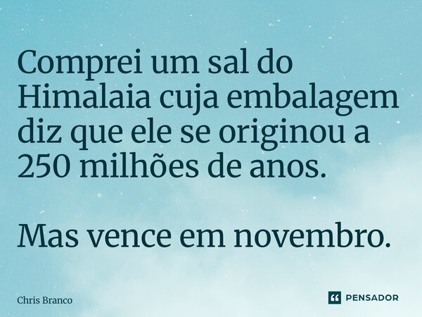 ⁠Comprei um sal do Himalaia cuja embalagem diz que ele se originou a 250 milhões de anos. Mas vence em novembro.... Frase de Chris Branco.