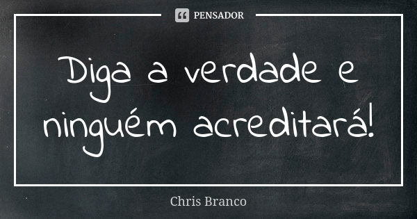 Diga a verdade e ninguém acreditará!... Frase de Chris Branco.