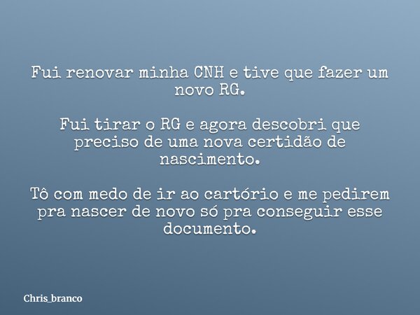 Fui renovar minha CNH e tive que fazer um novo RG. Fui tirar o RG e agora descobri que preciso de uma nova certidão de nascimento. Tô com medo de ir ao cartório... Frase de chris_branco.