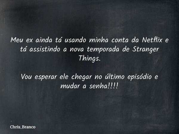 Meu ex ainda tá usando minha conta da Netflix e tá assistindo a nova temporada de Stranger Things. Vou esperar ele chegar no último episódio e mudar a senha!!!!... Frase de Chris_Branco.