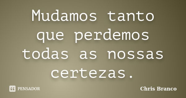 Mudamos tanto que perdemos todas as nossas certezas.... Frase de Chris Branco.