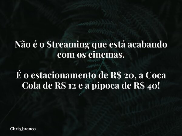 Não é o Streaming que está acabando com os cinemas. É o estacionamento de R$ 20, a Coca Cola de R$ 12 e a pipoca de R$ 40!... Frase de chris_branco.