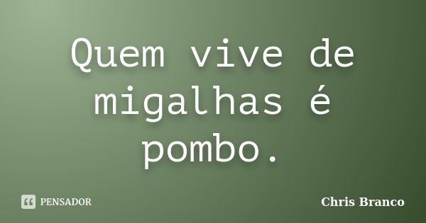 Quem vive de migalhas é pombo.... Frase de Chris Branco.