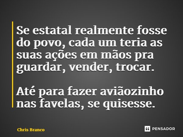 ⁠Se estatal realmente fosse do povo, cada um teria as suas ações em mãos pra guardar, vender, trocar. Até para fazer aviãozinho nas favelas, se quisesse.... Frase de Chris Branco.