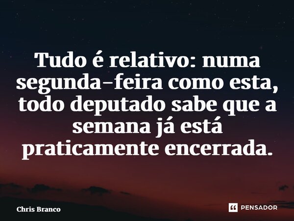 ⁠Tudo é relativo: numa segunda-feira como esta, todo deputado sabe que a semana já está praticamente encerrada.... Frase de Chris Branco.