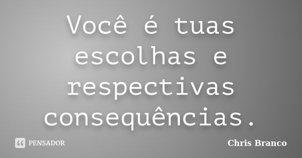 Você é tuas escolhas e respectivas consequências.... Frase de Chris Branco.