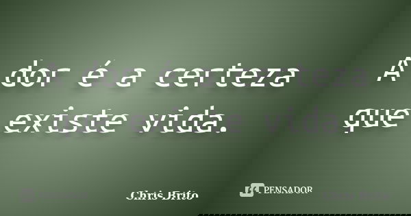 A dor é a certeza que existe vida.... Frase de Chris Brito.
