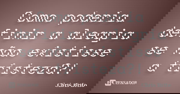 Como poderia definir a alegria se não existisse a tristeza?!... Frase de Chris Brito.