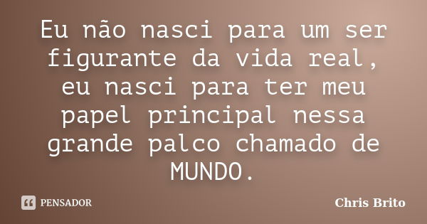 Eu não nasci para um ser figurante da vida real, eu nasci para ter meu papel principal nessa grande palco chamado de MUNDO.... Frase de Chris Brito.