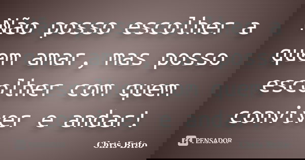 Não posso escolher a quem amar, mas posso escolher com quem conviver e andar!... Frase de Chris Brito.