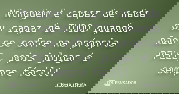 Ninguém é capaz de nada ou capaz de TUDO quando não se sofre na própria PELE, pois julgar é sempre fácil!... Frase de Chris Brito.