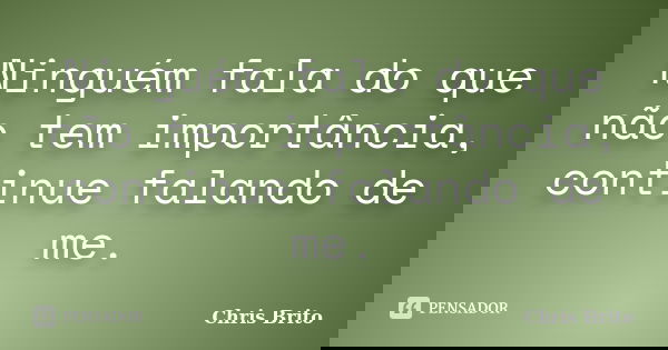 Ninguém fala do que não tem importância, continue falando de me.... Frase de Chris Brito.