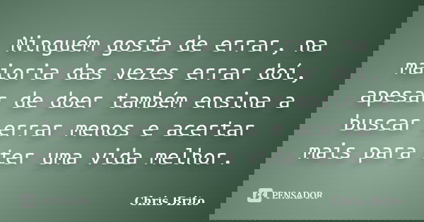Ninguém gosta de errar, na maioria das vezes errar doí, apesar de doer também ensina a buscar errar menos e acertar mais para ter uma vida melhor.... Frase de Chris Brito.
