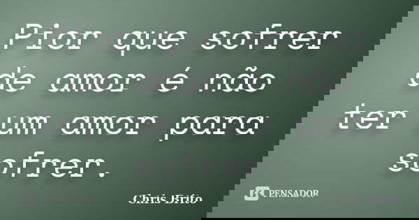 Pior que sofrer de amor é não ter um amor para sofrer.... Frase de Chris Brito.