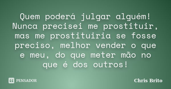 Quem poderá julgar alguém! Nunca precisei me prostituir, mas me prostituiria se fosse preciso, melhor vender o que e meu, do que meter mão no que é dos outros!... Frase de Chris Brito.